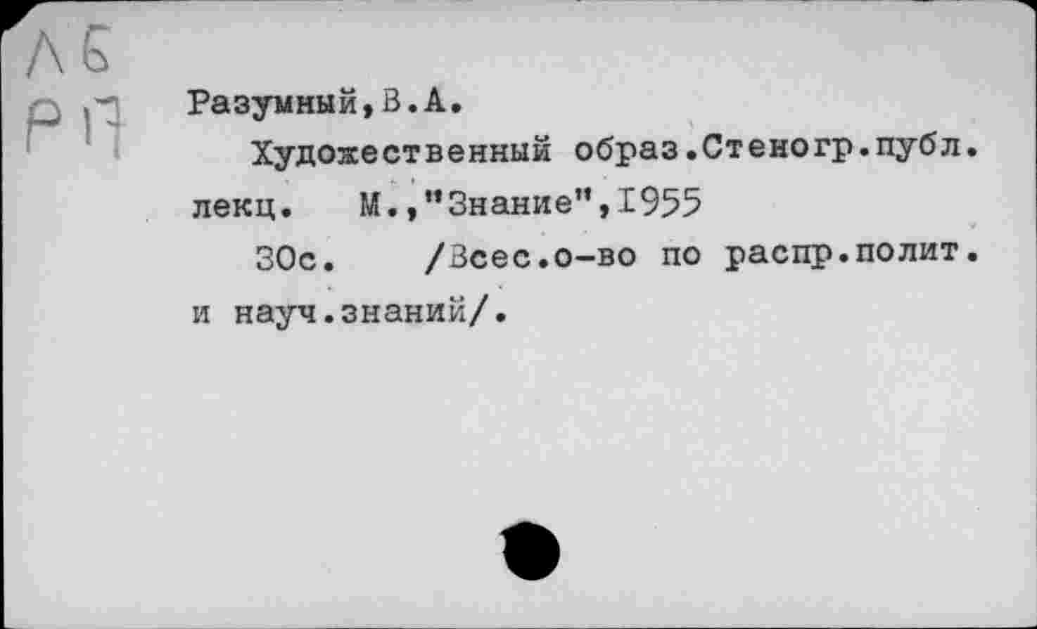 ﻿Разумный,В.А.
Художественный образ.Стеногр.публ. лекц.	М.,“Знание”,1955
30с. /Всес.о-во по распр.полит, и науч.знаний/.